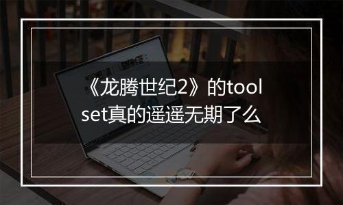 《龙腾世纪2》的toolset真的遥遥无期了么