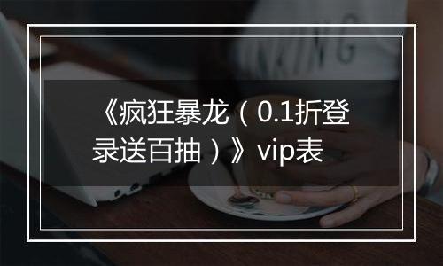 《疯狂暴龙（0.1折登录送百抽）》vip表