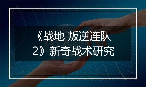 《战地 叛逆连队2》新奇战术研究