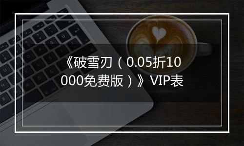 《破雪刃（0.05折10000免费版）》VIP表