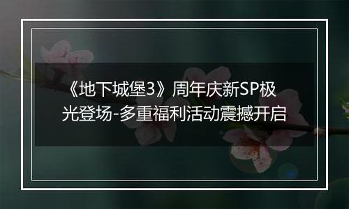《地下城堡3》周年庆新SP极光登场-多重福利活动震撼开启