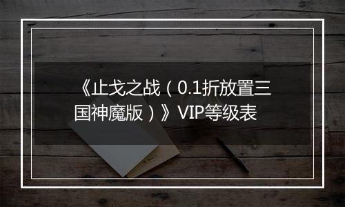 《止戈之战（0.1折放置三国神魔版）》VIP等级表