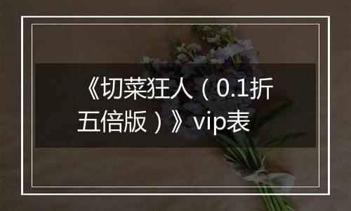 《切菜狂人（0.1折五倍版）》vip表