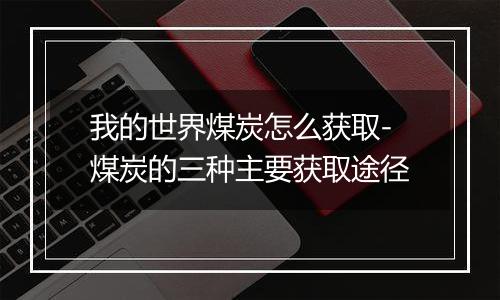 我的世界煤炭怎么获取-煤炭的三种主要获取途径