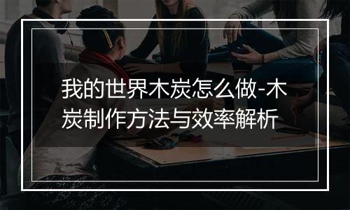 我的世界木炭怎么做-木炭制作方法与效率解析