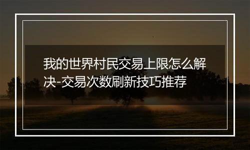 我的世界村民交易上限怎么解决-交易次数刷新技巧推荐