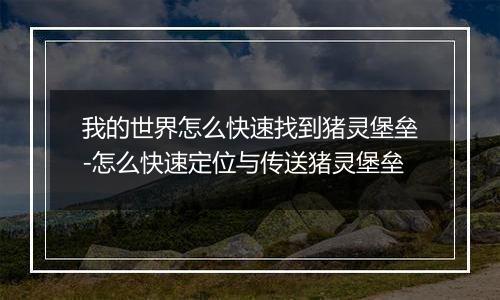 我的世界怎么快速找到猪灵堡垒-怎么快速定位与传送猪灵堡垒