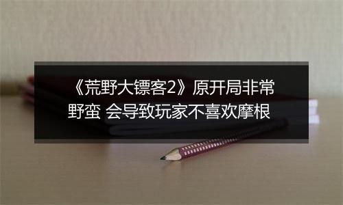《荒野大镖客2》原开局非常野蛮 会导致玩家不喜欢摩根