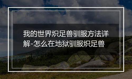 我的世界炽足兽驯服方法详解-怎么在地狱驯服炽足兽