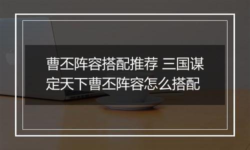曹丕阵容搭配推荐 三国谋定天下曹丕阵容怎么搭配
