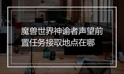 魔兽世界神谕者声望前置任务接取地点在哪