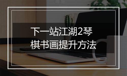 下一站江湖2琴棋书画提升方法