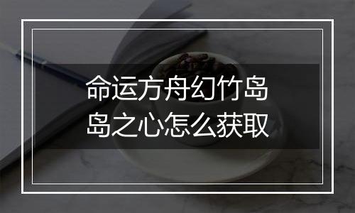 命运方舟幻竹岛岛之心怎么获取