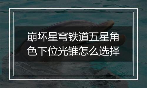 崩坏星穹铁道五星角色下位光锥怎么选择