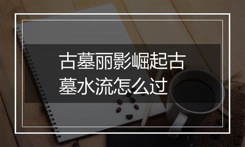 古墓丽影崛起古墓水流怎么过