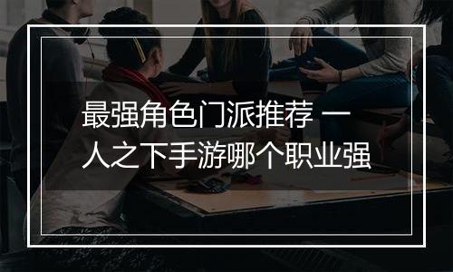 最强角色门派推荐 一人之下手游哪个职业强