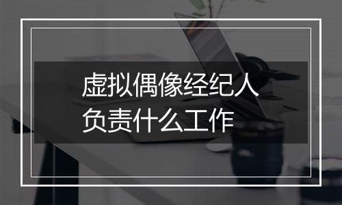 虚拟偶像经纪人负责什么工作