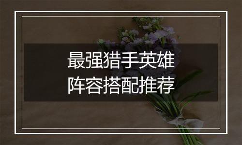 最强猎手英雄阵容搭配推荐