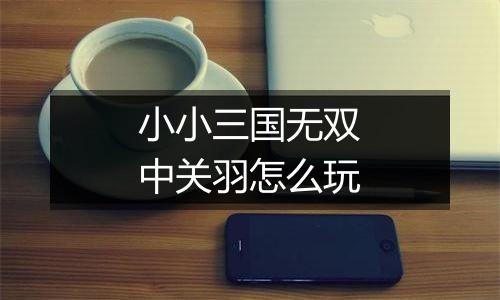 小小三国无双中关羽怎么玩