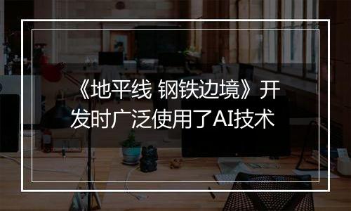 《地平线 钢铁边境》开发时广泛使用了AI技术