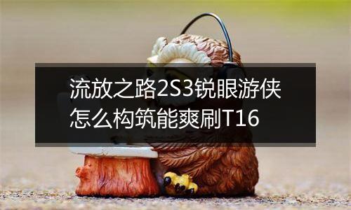 流放之路2S3锐眼游侠怎么构筑能爽刷T16