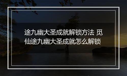 途九幽大圣成就解锁方法 觅仙途九幽大圣成就怎么解锁