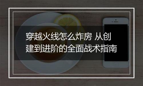 穿越火线怎么炸房 从创建到进阶的全面战术指南