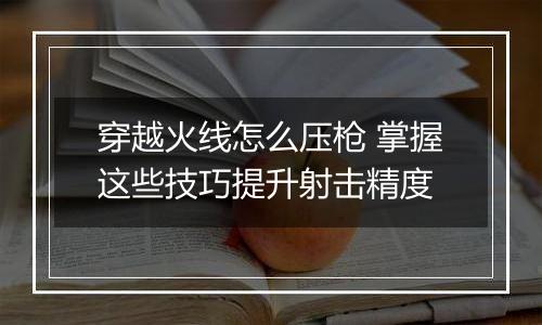 穿越火线怎么压枪 掌握这些技巧提升射击精度