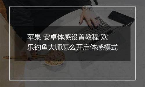 苹果 安卓体感设置教程 欢乐钓鱼大师怎么开启体感模式