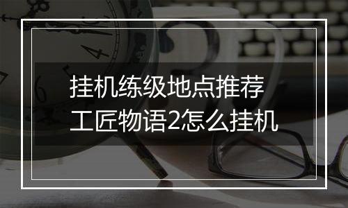 挂机练级地点推荐 工匠物语2怎么挂机