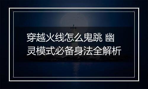 穿越火线怎么鬼跳 幽灵模式必备身法全解析