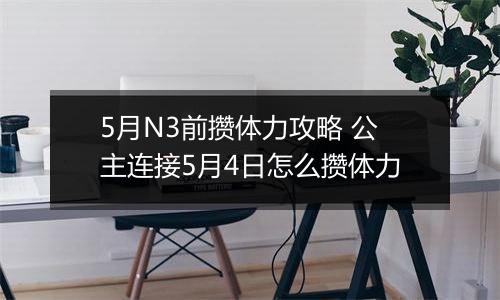 5月N3前攒体力攻略 公主连接5月4日怎么攒体力