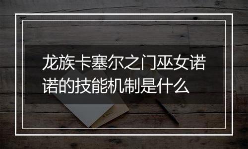 龙族卡塞尔之门巫女诺诺的技能机制是什么