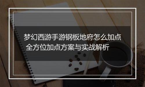 梦幻西游手游钢板地府怎么加点 全方位加点方案与实战解析