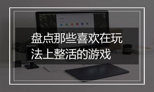 盘点那些喜欢在玩法上整活的游戏