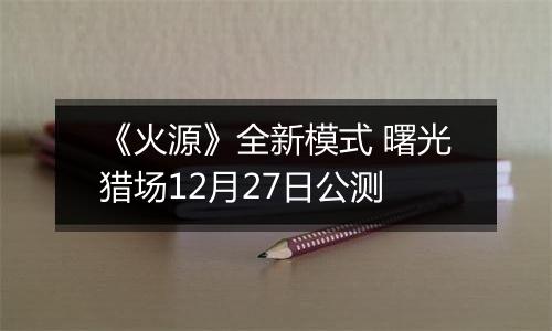 《火源》全新模式 曙光猎场12月27日公测