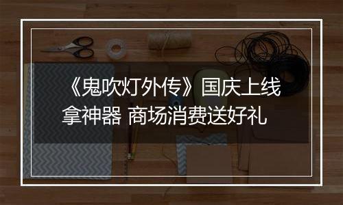 《鬼吹灯外传》国庆上线拿神器 商场消费送好礼