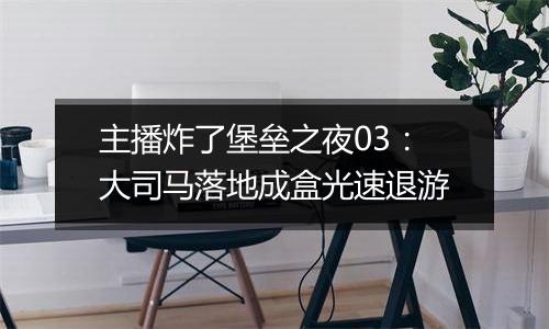 主播炸了堡垒之夜03：大司马落地成盒光速退游