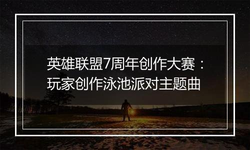英雄联盟7周年创作大赛：玩家创作泳池派对主题曲