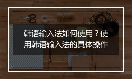 韩语输入法如何使用？使用韩语输入法的具体操作