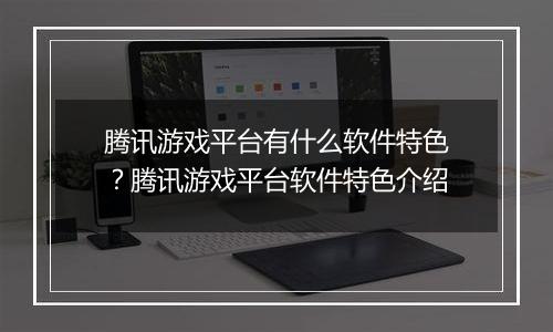 腾讯游戏平台有什么软件特色？腾讯游戏平台软件特色介绍