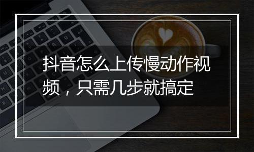 抖音怎么上传慢动作视频，只需几步就搞定
