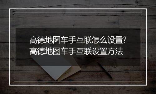 高德地图车手互联怎么设置?高德地图车手互联设置方法