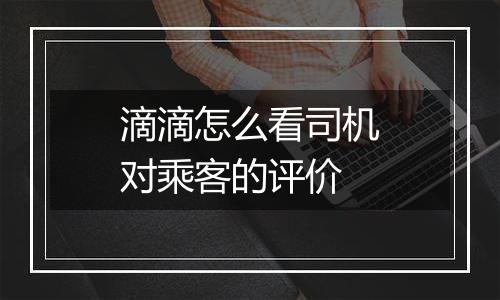 滴滴怎么看司机对乘客的评价
