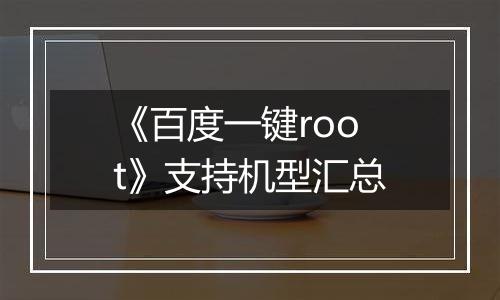 《百度一键root》支持机型汇总