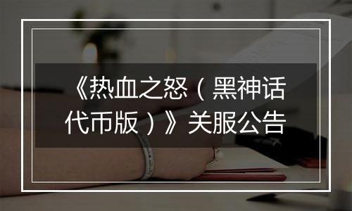 《热血之怒（黑神话代币版）》关服公告