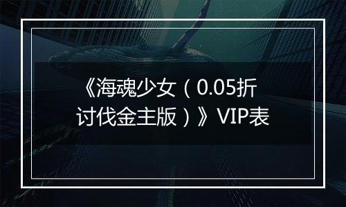 《海魂少女（0.05折讨伐金主版）》VIP表