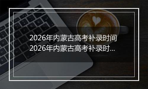 2026年内蒙古高考补录时间 2026年内蒙古高考补录时间及填报入口(本科、专科、提前批)