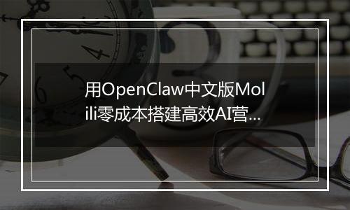 用OpenClaw中文版Molili零成本搭建高效AI营销团队实战指南