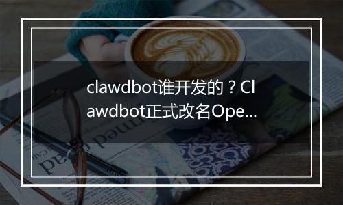 clawdbot谁开发的？Clawdbot正式改名OpenClaw